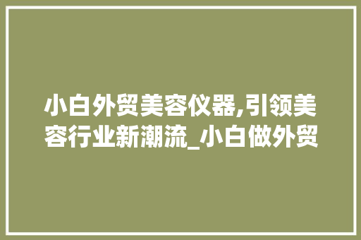 小白外贸美容仪器,引领美容行业新潮流_小白做外贸美容仪器 小白外贸美容仪器,引领美容行业新潮流_小白做外贸美容仪器 饮食拾萃