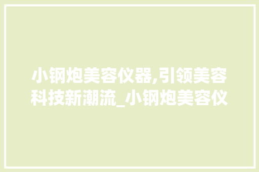 小钢炮美容仪器,引领美容科技新潮流_小钢炮美容仪器直播 小钢炮美容仪器,引领美容科技新潮流_小钢炮美容仪器直播 日用科普