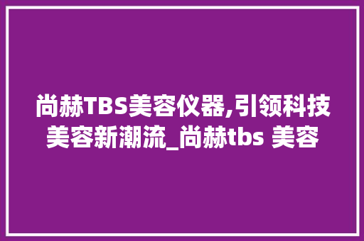尚赫TBS美容仪器,引领科技美容新潮流_尚赫tbs 美容仪器 尚赫TBS美容仪器,引领科技美容新潮流_尚赫tbs 美容仪器 动手制作
