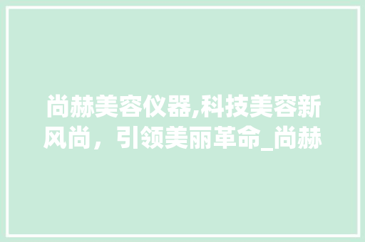 尚赫美容仪器,科技美容新风尚，引领美丽革命_尚赫美容仪器处理 尚赫美容仪器,科技美容新风尚，引领美丽革命_尚赫美容仪器处理 旅行地理