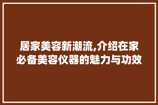 居家美容新潮流,介绍在家必备美容仪器的魅力与功效_在家必备美容仪器图片 居家美容新潮流,介绍在家必备美容仪器的魅力与功效_在家必备美容仪器图片 服饰装扮