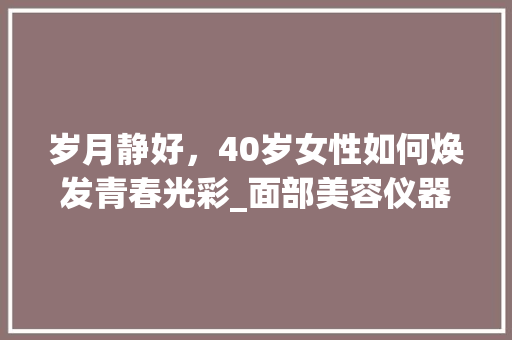 岁月静好，40岁女性如何焕发青春光彩_面部美容仪器助你重拾青春魅力_40岁面部美容仪器 岁月静好，40岁女性如何焕发青春光彩_面部美容仪器助你重拾青春魅力_40岁面部美容仪器 旅行地理