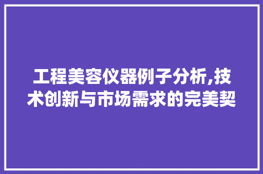 工程美容仪器例子分析,技术创新与市场需求的完美契合_工程美容仪器例子分析 工程美容仪器例子分析,技术创新与市场需求的完美契合_工程美容仪器例子分析 旅行地理