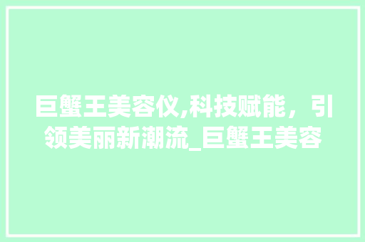 巨蟹王美容仪,科技赋能，引领美丽新潮流_巨蟹王美容仪器文案 巨蟹王美容仪,科技赋能，引领美丽新潮流_巨蟹王美容仪器文案 动手制作