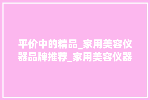 平价中的精品_家用美容仪器品牌推荐_家用美容仪器平价品牌 平价中的精品_家用美容仪器品牌推荐_家用美容仪器平价品牌 旅行地理