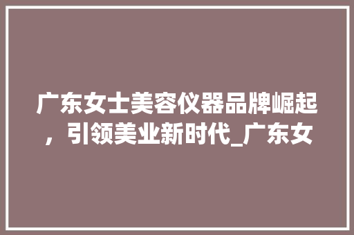 广东女士美容仪器品牌崛起，引领美业新时代_广东女士美容仪器品牌 广东女士美容仪器品牌崛起，引领美业新时代_广东女士美容仪器品牌 动手制作