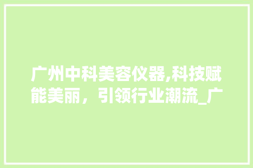 广州中科美容仪器,科技赋能美丽，引领行业潮流_广州中科美容仪器源头 广州中科美容仪器,科技赋能美丽，引领行业潮流_广州中科美容仪器源头 家居时尚