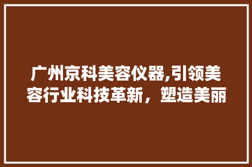 广州京科美容仪器,引领美容行业科技革新，塑造美丽新风尚_广州京科美容仪器 广州京科美容仪器,引领美容行业科技革新，塑造美丽新风尚_广州京科美容仪器 饮食拾萃
