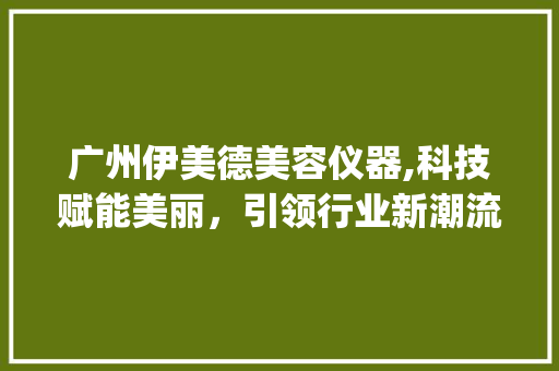 广州伊美德美容仪器,科技赋能美丽，引领行业新潮流_广州伊美德美容仪器 广州伊美德美容仪器,科技赋能美丽，引领行业新潮流_广州伊美德美容仪器 服饰装扮