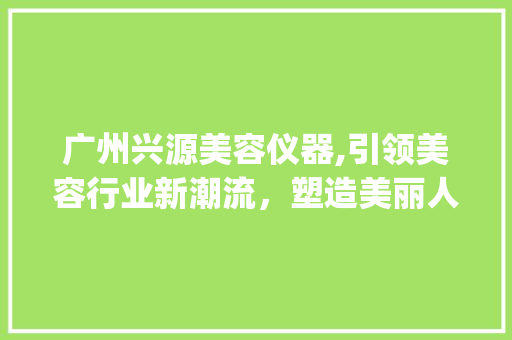 广州兴源美容仪器,引领美容行业新潮流，塑造美丽人生_广州兴源美容仪器 广州兴源美容仪器,引领美容行业新潮流，塑造美丽人生_广州兴源美容仪器 美容塑身