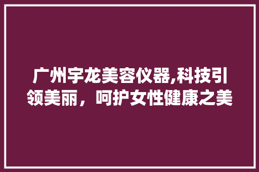 广州宇龙美容仪器,科技引领美丽，呵护女性健康之美_广州宇龙美容仪器 广州宇龙美容仪器,科技引领美丽，呵护女性健康之美_广州宇龙美容仪器 饮食拾萃
