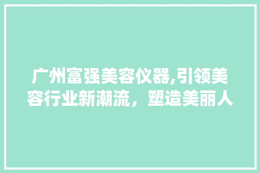 广州富强美容仪器,引领美容行业新潮流，塑造美丽人生_广州富强美容仪器和 广州富强美容仪器,引领美容行业新潮流，塑造美丽人生_广州富强美容仪器和 动手制作