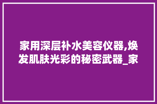 家用深层补水美容仪器,焕发肌肤光彩的秘密武器_家用深层补水美容仪器 家用深层补水美容仪器,焕发肌肤光彩的秘密武器_家用深层补水美容仪器 服饰装扮