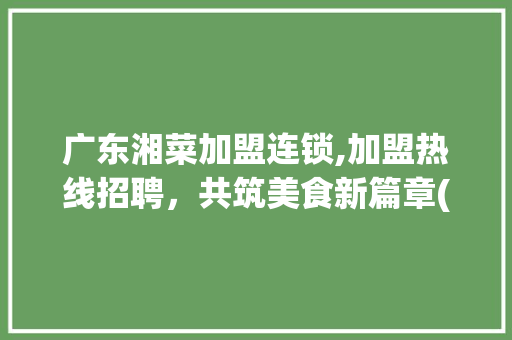 广东湘菜加盟连锁,加盟热线招聘，共筑美食新篇章(广东湘菜加盟连锁热线招聘) 广东湘菜加盟连锁,加盟热线招聘，共筑美食新篇章(广东湘菜加盟连锁热线招聘) 饮食拾萃