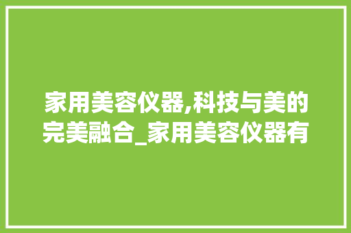 家用美容仪器,科技与美的完美融合_家用美容仪器有用么 家用美容仪器,科技与美的完美融合_家用美容仪器有用么 动手制作