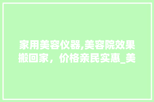 家用美容仪器,美容院效果搬回家，价格亲民实惠_美容院美容仪器家用价格 家用美容仪器,美容院效果搬回家，价格亲民实惠_美容院美容仪器家用价格 饮食拾萃