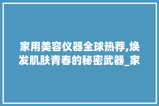 家用美容仪器全球热荐,焕发肌肤青春的秘密武器_家用美容仪器国外推荐 家用美容仪器全球热荐,焕发肌肤青春的秘密武器_家用美容仪器国外推荐 养生保健