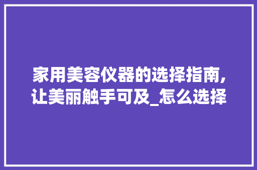 家用美容仪器的选择指南,让美丽触手可及_怎么选择家用美容仪器 家用美容仪器的选择指南,让美丽触手可及_怎么选择家用美容仪器 美容塑身