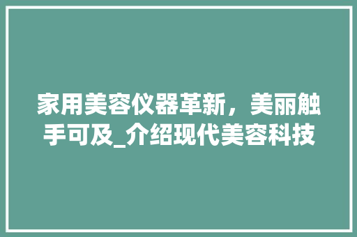 家用美容仪器革新，美丽触手可及_介绍现代美容科技的魅力_家用美容仪器解说图片 家用美容仪器革新，美丽触手可及_介绍现代美容科技的魅力_家用美容仪器解说图片 动手制作