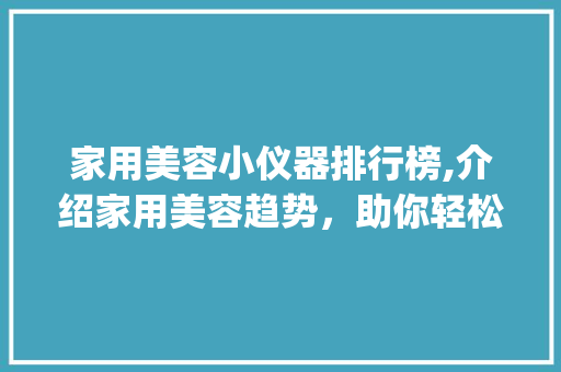家用美容小仪器排行榜,介绍家用美容趋势，助你轻松焕发青春光彩_家用美容小仪器排名 家用美容小仪器排行榜,介绍家用美容趋势，助你轻松焕发青春光彩_家用美容小仪器排名 养生保健