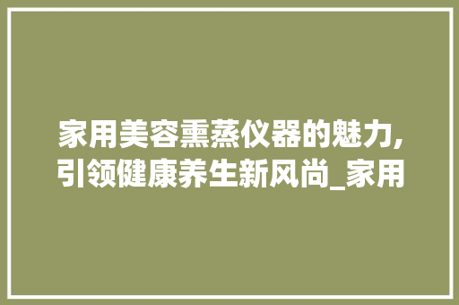 家用美容熏蒸仪器的魅力,引领健康养生新风尚_家用美容熏蒸仪器图片 家用美容熏蒸仪器的魅力,引领健康养生新风尚_家用美容熏蒸仪器图片 家居时尚