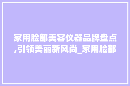 家用脸部美容仪器品牌盘点,引领美丽新风尚_家用脸部美容仪器品牌 家用脸部美容仪器品牌盘点,引领美丽新风尚_家用脸部美容仪器品牌 日用科普