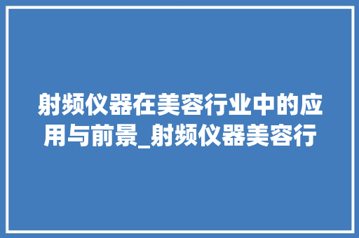 射频仪器在美容行业中的应用与前景_射频仪器美容行业图片 射频仪器在美容行业中的应用与前景_射频仪器美容行业图片 日用科普