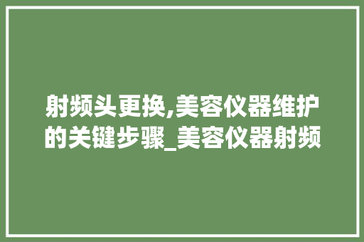 射频头更换,美容仪器维护的关键步骤_美容仪器射频头更换 射频头更换,美容仪器维护的关键步骤_美容仪器射频头更换 家居时尚