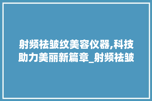 射频祛皱纹美容仪器,科技助力美丽新篇章_射频祛皱纹美容仪器 射频祛皱纹美容仪器,科技助力美丽新篇章_射频祛皱纹美容仪器 家居时尚