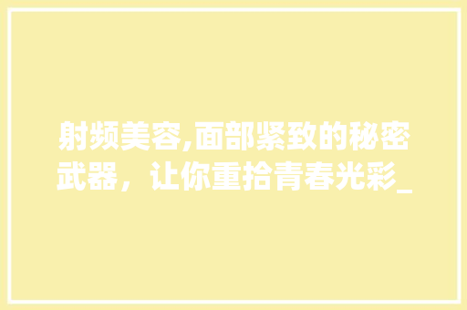 射频美容,面部紧致的秘密武器，让你重拾青春光彩_美容仪器面部射频使用 射频美容,面部紧致的秘密武器，让你重拾青春光彩_美容仪器面部射频使用 日用科普