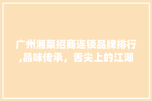 广州湘菜招商连锁品牌排行,品味传承，舌尖上的江湖情(广州湘菜招商连锁品牌排行) 广州湘菜招商连锁品牌排行,品味传承，舌尖上的江湖情(广州湘菜招商连锁品牌排行) 饮食拾萃