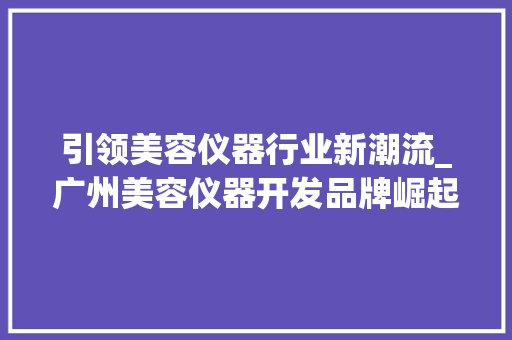 引领美容仪器行业新潮流_广州美容仪器开发品牌崛起_广州美容仪器开发品牌 引领美容仪器行业新潮流_广州美容仪器开发品牌崛起_广州美容仪器开发品牌 家居时尚