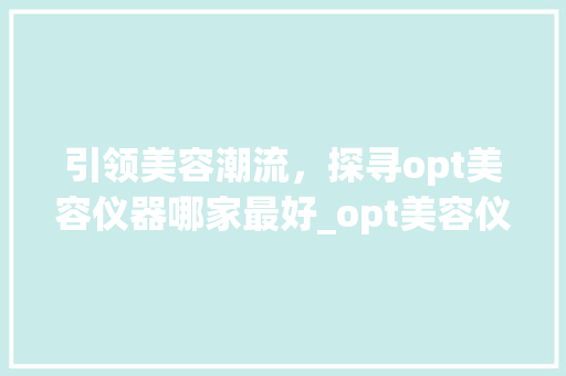 引领美容潮流，探寻opt美容仪器哪家最好_opt美容仪器哪家最好 引领美容潮流，探寻opt美容仪器哪家最好_opt美容仪器哪家最好 饮食拾萃