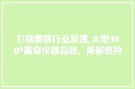 引领美容行业潮流,大型360°美容仪器品牌，焕新您的美丽之旅_大型360美容仪器品牌 引领美容行业潮流,大型360°美容仪器品牌，焕新您的美丽之旅_大型360美容仪器品牌 旅行地理
