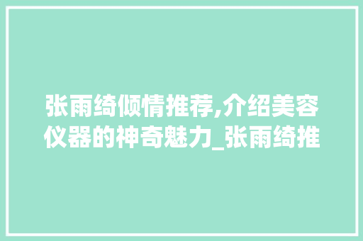张雨绮倾情推荐,介绍美容仪器的神奇魅力_张雨绮推荐美容仪器 张雨绮倾情推荐,介绍美容仪器的神奇魅力_张雨绮推荐美容仪器 家居时尚