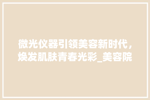 微光仪器引领美容新时代，焕发肌肤青春光彩_美容院微光仪器 微光仪器引领美容新时代，焕发肌肤青春光彩_美容院微光仪器 日用科普