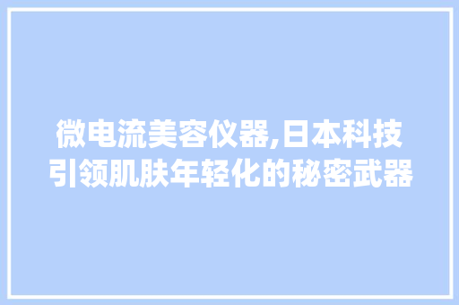 微电流美容仪器,日本科技引领肌肤年轻化的秘密武器_日本微电流美容仪器 微电流美容仪器,日本科技引领肌肤年轻化的秘密武器_日本微电流美容仪器 日用科普
