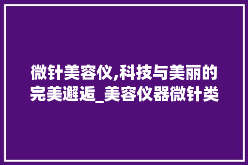 微针美容仪,科技与美丽的完美邂逅_美容仪器微针类 微针美容仪,科技与美丽的完美邂逅_美容仪器微针类 服饰装扮