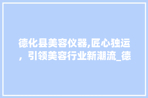 德化县美容仪器,匠心独运，引领美容行业新潮流_德化县美容仪器 德化县美容仪器,匠心独运，引领美容行业新潮流_德化县美容仪器 旅行地理