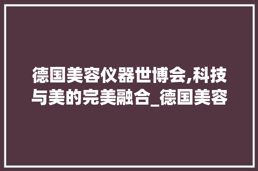 德国美容仪器世博会,科技与美的完美融合_德国美容仪器世博会 德国美容仪器世博会,科技与美的完美融合_德国美容仪器世博会 旅行地理