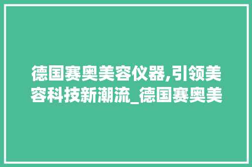德国赛奥美容仪器,引领美容科技新潮流_德国赛奥美容仪器 德国赛奥美容仪器,引领美容科技新潮流_德国赛奥美容仪器 养生保健