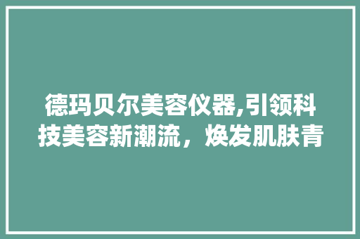 德玛贝尔美容仪器,引领科技美容新潮流，焕发肌肤青春光彩_德玛贝尔美容仪器 德玛贝尔美容仪器,引领科技美容新潮流，焕发肌肤青春光彩_德玛贝尔美容仪器 日用科普