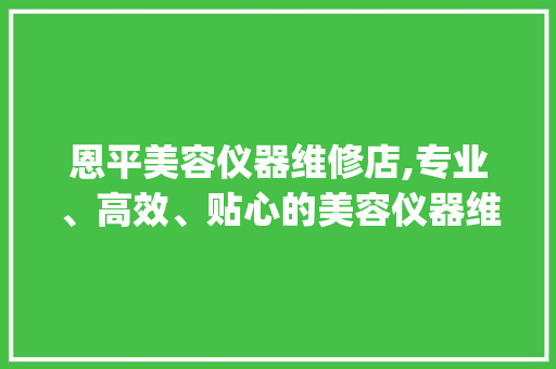 恩平美容仪器维修店,专业、高效、贴心的美容仪器维修服务专家_恩平美容仪器维修店 恩平美容仪器维修店,专业、高效、贴心的美容仪器维修服务专家_恩平美容仪器维修店 日用科普