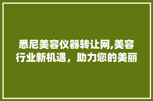悉尼美容仪器转让网,美容行业新机遇，助力您的美丽事业腾飞_悉尼美容仪器转让网 悉尼美容仪器转让网,美容行业新机遇，助力您的美丽事业腾飞_悉尼美容仪器转让网 日用科普