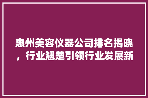 惠州美容仪器公司排名揭晓，行业翘楚引领行业发展新潮流_惠州美容仪器公司排名 惠州美容仪器公司排名揭晓，行业翘楚引领行业发展新潮流_惠州美容仪器公司排名 动手制作