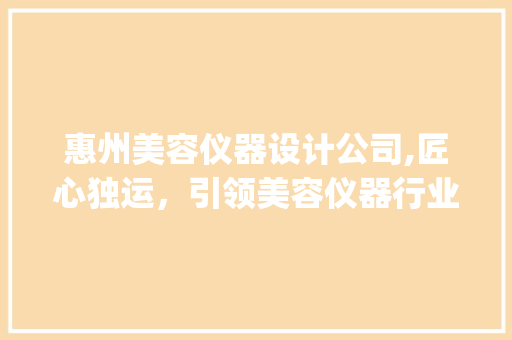 惠州美容仪器设计公司,匠心独运，引领美容仪器行业新风尚_惠州美容仪器设计公司 惠州美容仪器设计公司,匠心独运，引领美容仪器行业新风尚_惠州美容仪器设计公司 家居时尚
