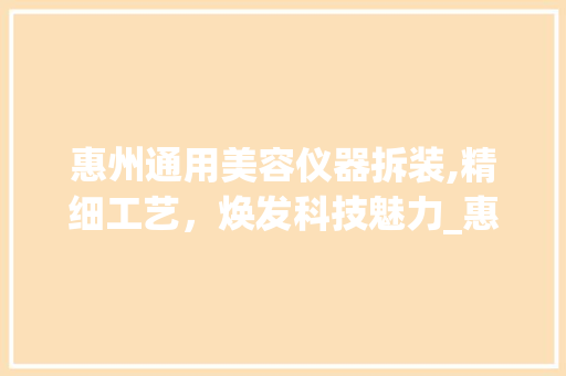 惠州通用美容仪器拆装,精细工艺，焕发科技魅力_惠州通用美容仪器拆装 惠州通用美容仪器拆装,精细工艺，焕发科技魅力_惠州通用美容仪器拆装 养生保健