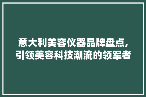 意大利美容仪器品牌盘点,引领美容科技潮流的领军者_意大利美容仪器品牌排行 意大利美容仪器品牌盘点,引领美容科技潮流的领军者_意大利美容仪器品牌排行 日用科普