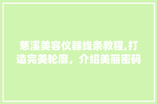 慈溪美容仪器线条教程,打造完美轮廓，介绍美丽密码_慈溪美容仪器线条教程 慈溪美容仪器线条教程,打造完美轮廓，介绍美丽密码_慈溪美容仪器线条教程 动手制作
