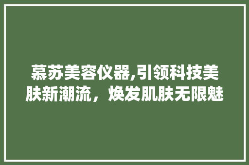 慕苏美容仪器,引领科技美肤新潮流，焕发肌肤无限魅力_慕苏美容仪器参数 慕苏美容仪器,引领科技美肤新潮流，焕发肌肤无限魅力_慕苏美容仪器参数 日用科普